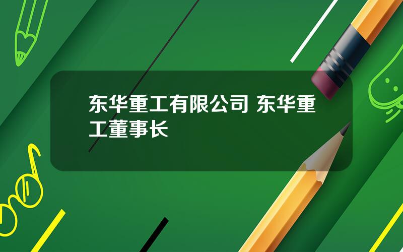 东华重工有限公司 东华重工董事长